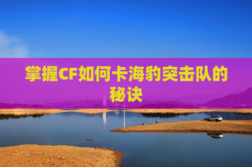 掌握CF如何卡海豹突击队的秘诀 掌握CF如何卡海豹突击队的秘诀