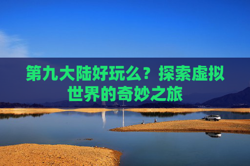 第九大陆好玩么？探索虚拟世界的奇妙之旅