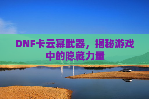 DNF卡云幂武器，揭秘游戏中的隐藏力量