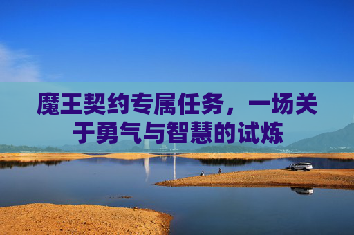 魔王契约专属任务，一场关于勇气与智慧的试炼