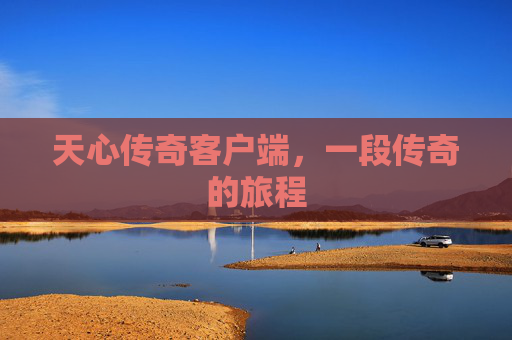 天心传奇客户端，一段传奇的旅程