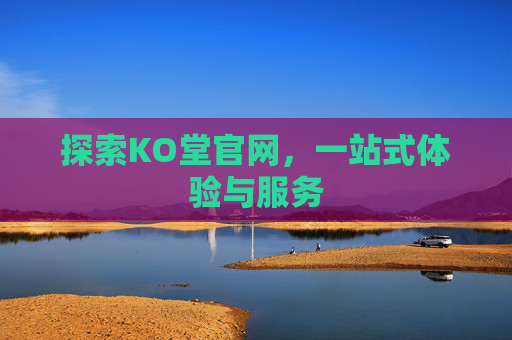 探索KO堂官网，一站式体验与服务