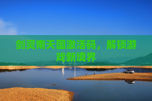剑灵南天国激活码,解锁游戏新境界 剑灵南天国激活码,解锁游戏新境界