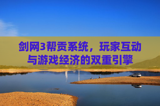 剑网3帮贡系统,玩家互动与游戏经济的双重引擎 剑网3帮贡系统,玩家互动与游戏经济的双重引擎