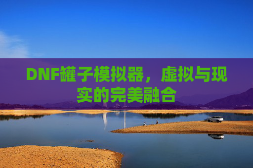 DNF罐子模拟器，虚拟与现实的完美融合