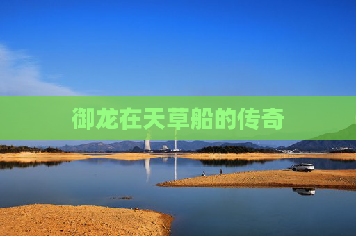 御龙在天草船的传奇 御龙在天草船的传奇