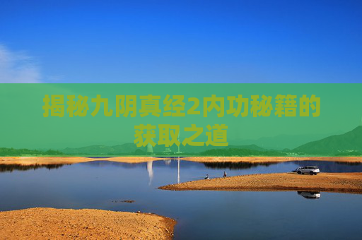 揭秘九阴真经2内功秘籍的获取之道 揭秘九阴真经2内功秘籍的获取之道