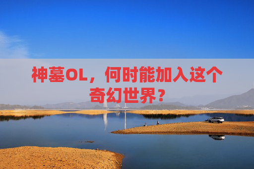 神墓OL,何时能加入这个奇幻世界? 神墓OL,何时能加入这个奇幻世界?