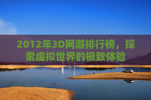 2012年3D网游排行榜，探索虚拟世界的极致体验