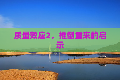质量效应2,推倒重来的启示 质量效应2,推倒重来的启示