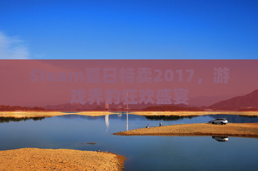 Steam夏日特卖2017，游戏界的狂欢盛宴