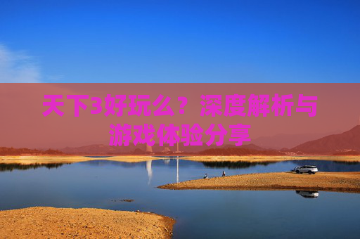 天下3好玩么?深度解析与游戏体验分享 天下3好玩么?深度解析与游戏体验分享