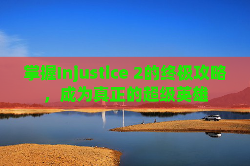 掌握Injustice 2的终极攻略,成为真正的超级英雄 掌握Injustice 2的终极攻略,成为真正的超级英雄