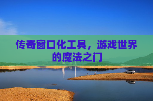 传奇窗口化工具，游戏世界的魔法之门