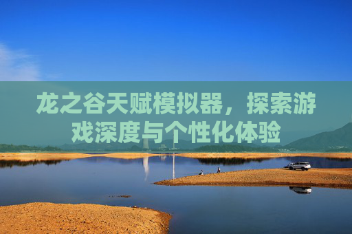 龙之谷天赋模拟器,探索游戏深度与个性化体验 龙之谷天赋模拟器,探索游戏深度与个性化体验