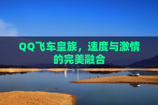 QQ飞车皇族，速度与激情的完美融合