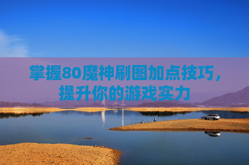 掌握80魔神刷图加点技巧，提升你的游戏实力