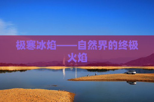 极寒冰焰——自然界的终极火焰 极寒冰焰——自然界的终极火焰