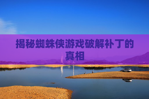 揭秘蜘蛛侠游戏破解补丁的真相