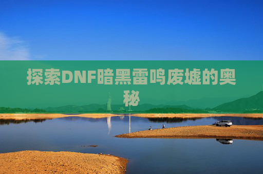 探索DNF暗黑雷鸣废墟的奥秘 探索DNF暗黑雷鸣废墟的奥秘