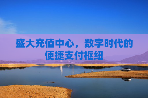 盛大充值中心,数字时代的便捷支付枢纽 盛大充值中心,数字时代的便捷支付枢纽