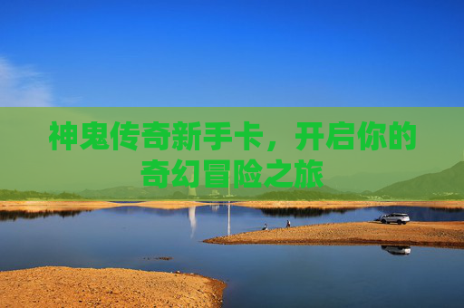神鬼传奇新手卡,开启你的奇幻冒险之旅 神鬼传奇新手卡,开启你的奇幻冒险之旅