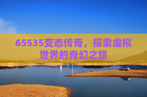 65535变态传奇,探索虚拟世界的奇幻之旅 65535变态传奇,探索虚拟世界的奇幻之旅