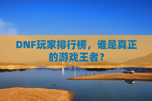 DNF玩家排行榜,谁是真正的游戏王者? DNF玩家排行榜,谁是真正的游戏王者?