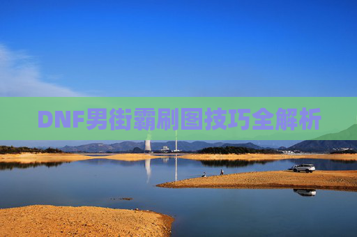 DNF男街霸刷图技巧全解析 DNF男街霸刷图技巧全解析