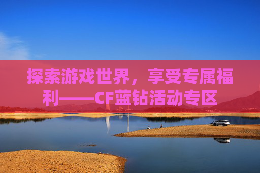 探索游戏世界，享受专属福利——CF蓝钻活动专区
