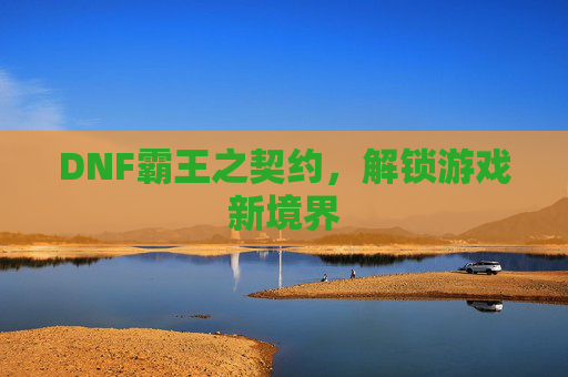 DNF霸王之契约，解锁游戏新境界