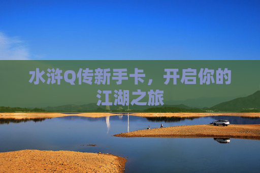 水浒Q传新手卡，开启你的江湖之旅