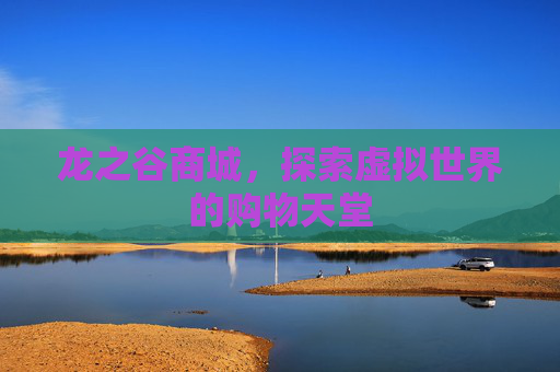 龙之谷商城，探索虚拟世界的购物天堂
