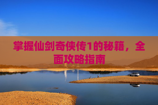 掌握仙剑奇侠传1的秘籍,全面攻略指南 掌握仙剑奇侠传1的秘籍,全面攻略指南