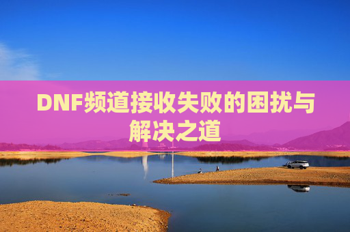 DNF频道接收失败的困扰与解决之道 DNF频道接收失败的困扰与解决之道