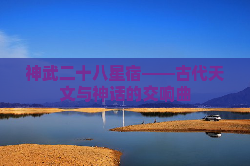 神武二十八星宿——古代天文与神话的交响曲 神武二十八星宿——古代天文与神话的交响曲