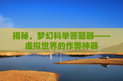 揭秘,梦幻科举答题器——虚拟世界的作弊神器 揭秘,梦幻科举答题器——虚拟世界的作弊神器