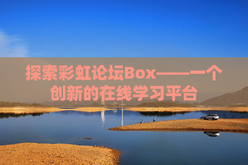 探索彩虹论坛Box——一个创新的在线学习平台 探索彩虹论坛Box——一个创新的在线学习平台