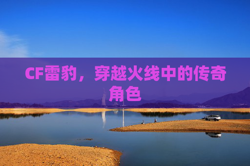 CF雷豹，穿越火线中的传奇角色