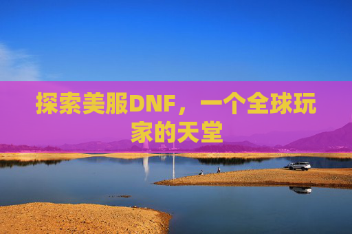 探索美服DNF,一个全球玩家的天堂 探索美服DNF,一个全球玩家的天堂