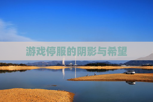 游戏停服的阴影与希望