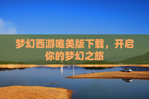 梦幻西游唯美版下载,开启你的梦幻之旅 梦幻西游唯美版下载,开启你的梦幻之旅