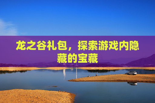 龙之谷礼包，探索游戏内隐藏的宝藏