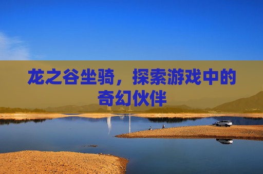 龙之谷坐骑，探索游戏中的奇幻伙伴