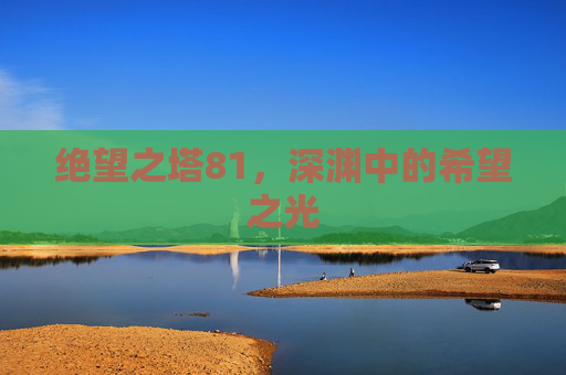 绝望之塔81,深渊中的希望之光 绝望之塔81,深渊中的希望之光