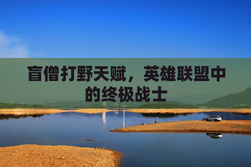 盲僧打野天赋,英雄联盟中的终极战士 盲僧打野天赋,英雄联盟中的终极战士