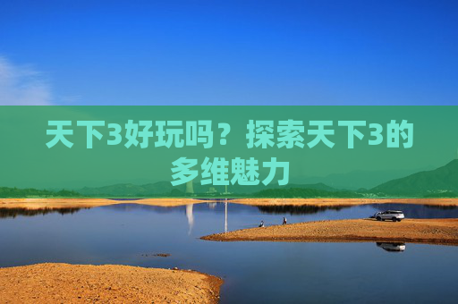 天下3好玩吗?探索天下3的多维魅力 天下3好玩吗?探索天下3的多维魅力