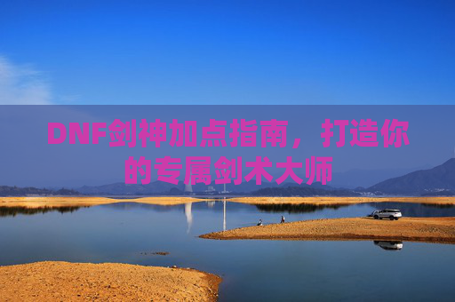 DNF剑神加点指南，打造你的专属剑术大师