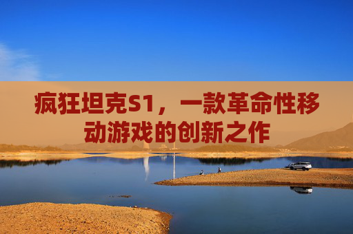 疯狂坦克S1，一款革命性移动游戏的创新之作