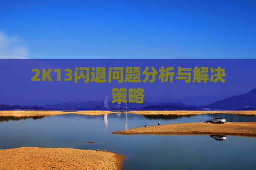 2K13闪退问题分析与解决策略 2K13闪退问题分析与解决策略